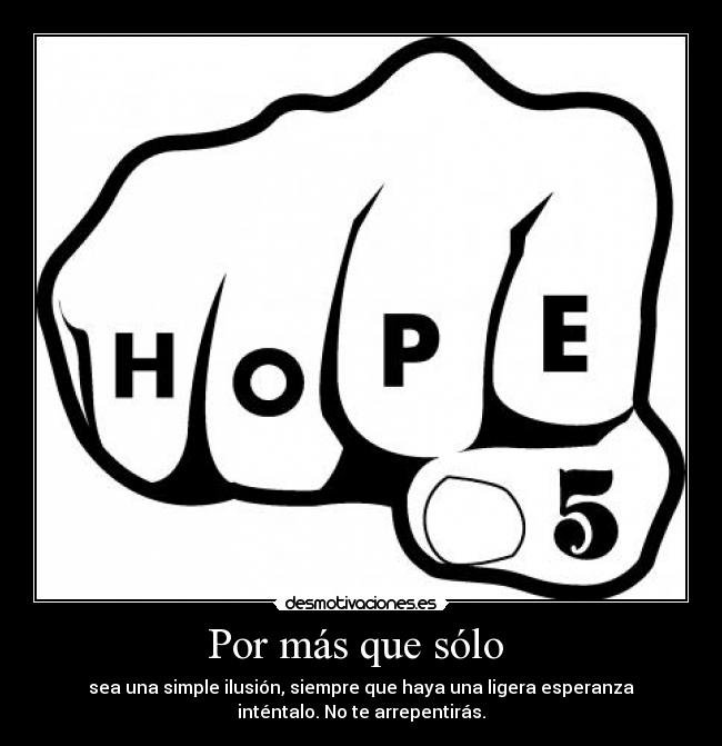 Por más que sólo - sea una simple ilusión, siempre que haya una ligera esperanza
inténtalo. No te arrepentirás.