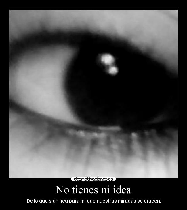 No tienes ni idea - De lo que significa para mi que nuestras miradas se crucen.