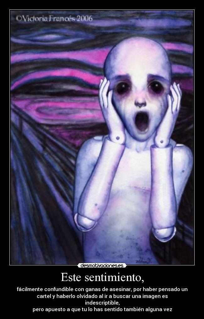 Este sentimiento, - fácilmente confundible con ganas de asesinar, por haber pensado un
cartel y haberlo olvidado al ir a buscar una imagen es
indescriptible,
pero apuesto a que tu lo has sentido también alguna vez