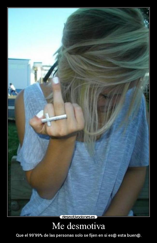 Me desmotiva - Que el 9999% de las personas solo se fijen en si es@ esta buen@.