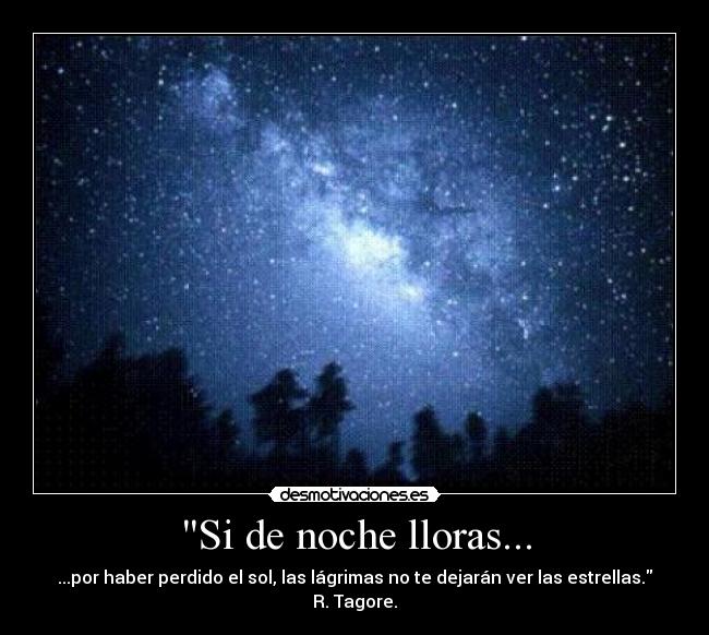 Si de noche lloras... - ...por haber perdido el sol, las lágrimas no te dejarán ver las estrellas.
R. Tagore.