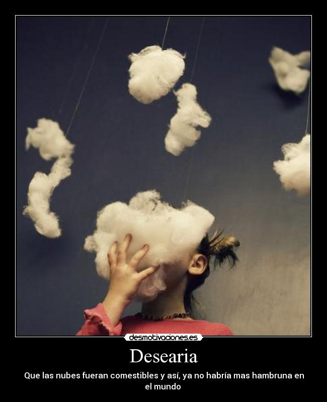 Desearia - Que las nubes fueran comestibles y así, ya no habría mas hambruna en el mundo 