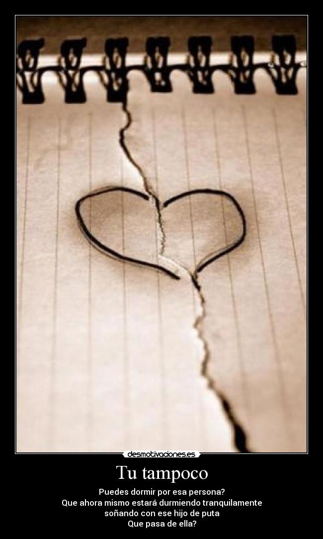 Tu tampoco - Puedes dormir por esa persona?
Que ahora mismo estará durmiendo tranquilamente
soñando con ese hijo de puta
Que pasa de ella?