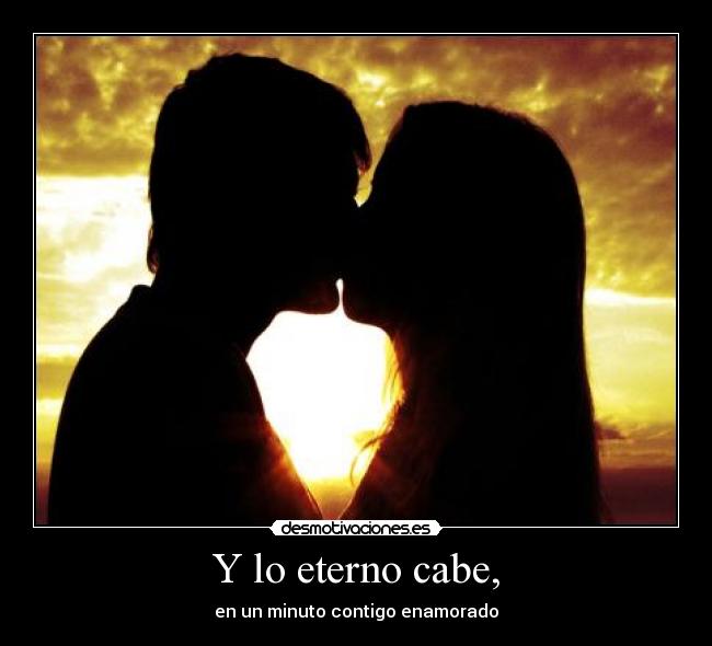 Y lo eterno cabe, - en un minuto contigo enamorado