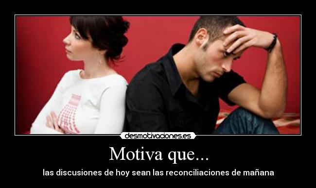 Motiva que... - las discusiones de hoy sean las reconciliaciones de mañana