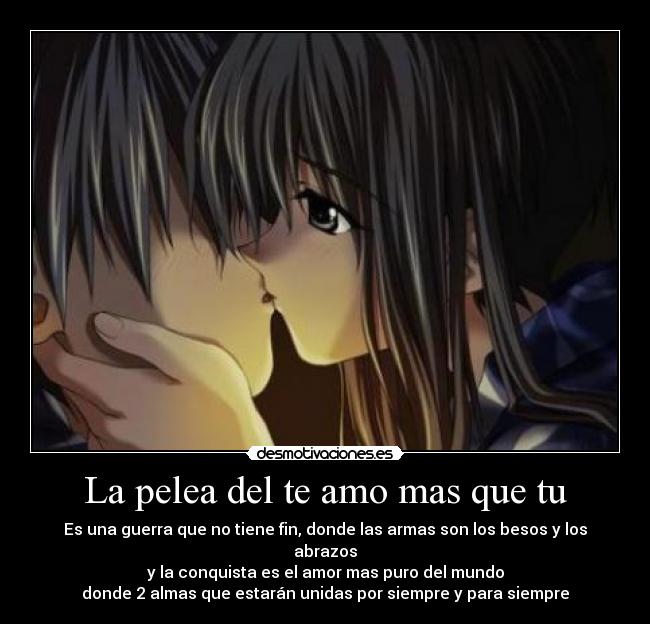 La pelea del te amo mas que tu - Es una guerra que no tiene fin, donde las armas son los besos y los abrazos
y la conquista es el amor mas puro del mundo
donde 2 almas que estarán unidas por siempre y para siempre