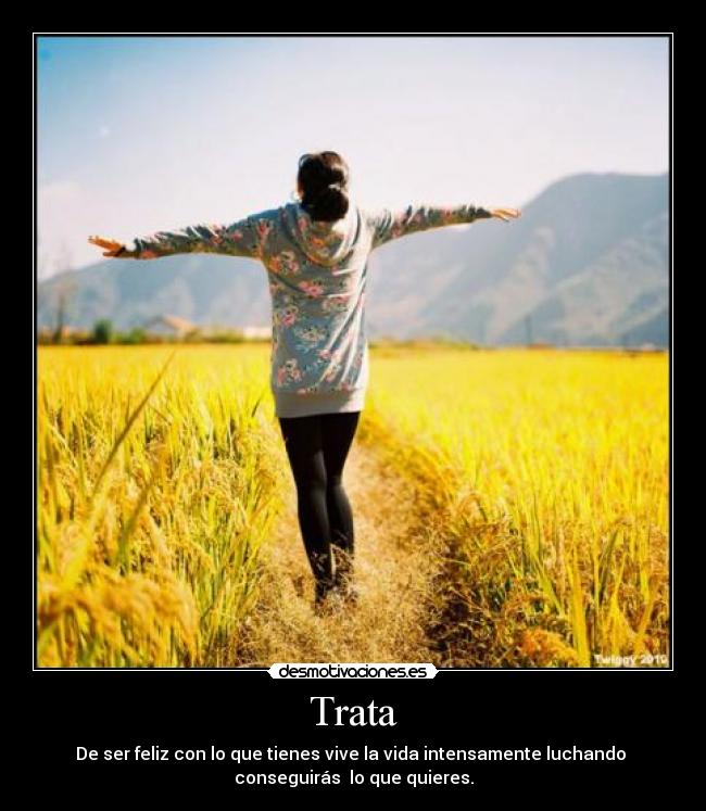 Trata - De ser feliz con lo que tienes vive la vida intensamente luchando
conseguirás lo que quieres.