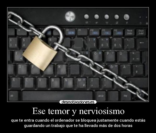 Ese temor y nerviosismo - que te entra cuando el ordenador se bloquea justamente cuando estás
guardando un trabajo que te ha llevado más de dos horas