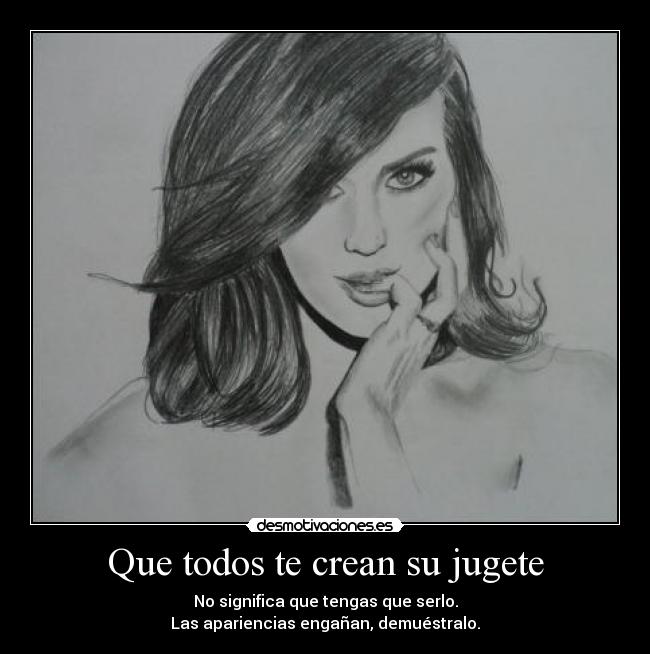 Que todos te crean su jugete - No significa que tengas que serlo.
Las apariencias engañan, demuéstralo.