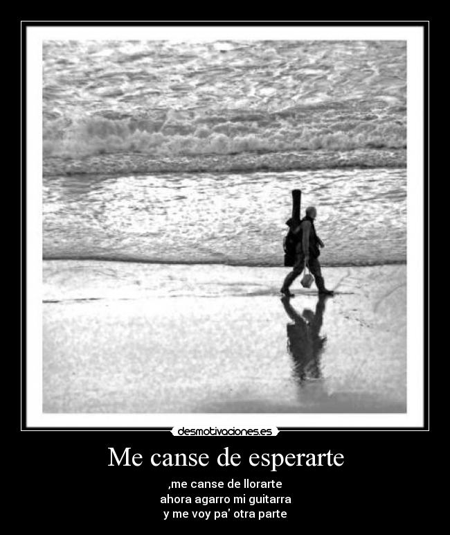 Me canse de esperarte - ,me canse de llorarte
ahora agarro mi guitarra
y me voy pa otra parte