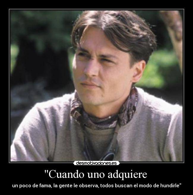 Cuando uno adquiere  - un poco de fama, la gente le observa, todos buscan el modo de hundirle