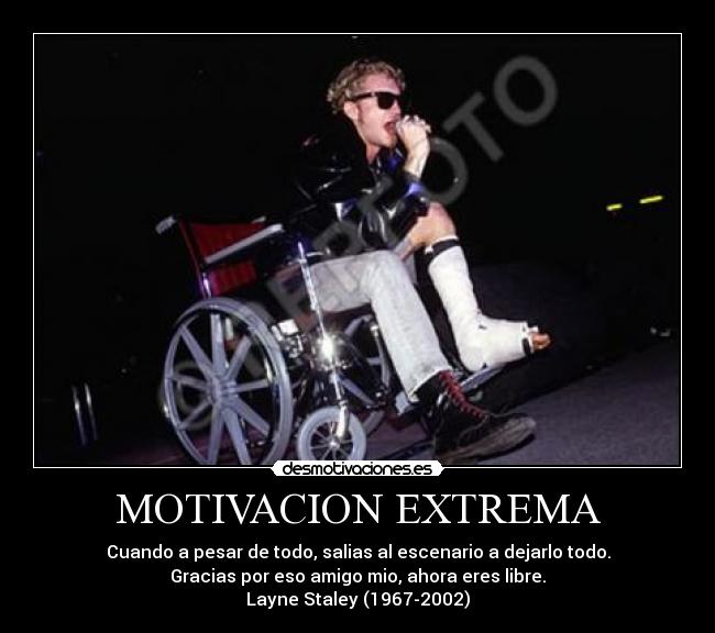 MOTIVACION EXTREMA - Cuando a pesar de todo, salias al escenario a dejarlo todo.
Gracias por eso amigo mio, ahora eres libre.
Layne Staley (1967-2002)
