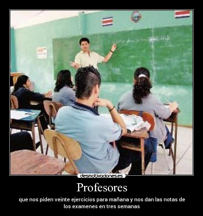 Profesores - que nos piden veinte ejercicios para mañana y nos dan las notas de
los examenes en tres semanas
