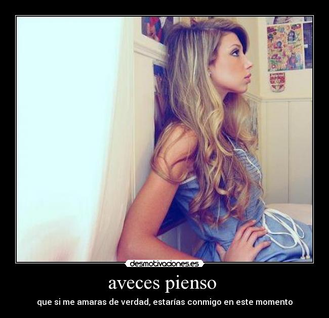 aveces pienso  - que si me amaras de verdad, estarías conmigo en este momento