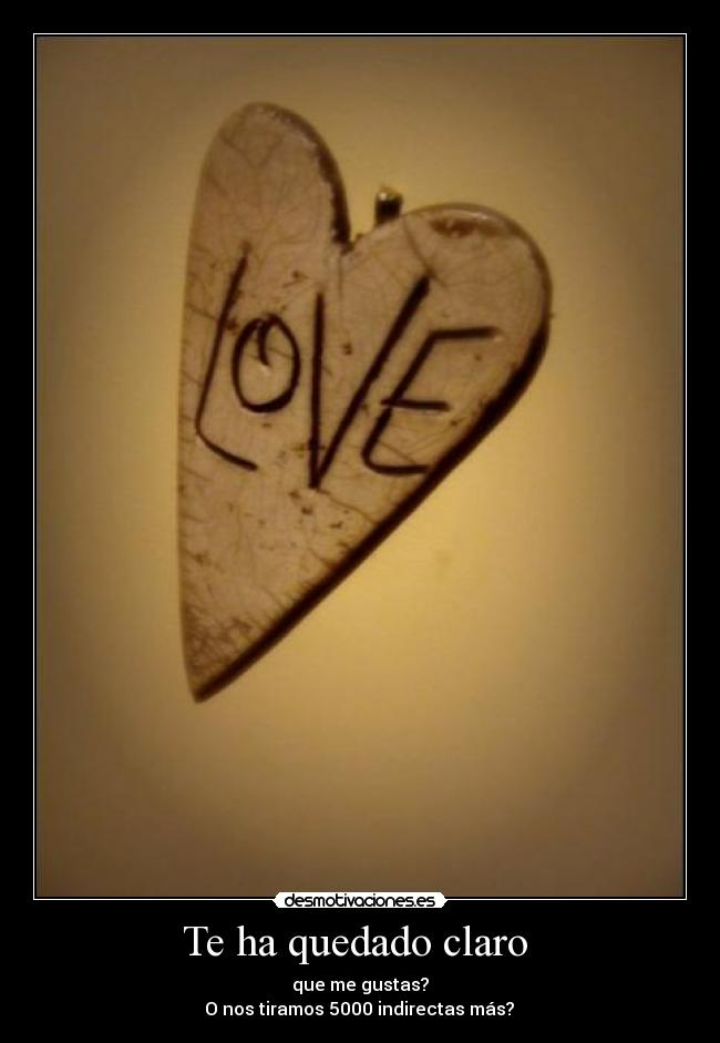 Te ha quedado claro  - que me gustas?
 O nos tiramos 5000 indirectas más? 