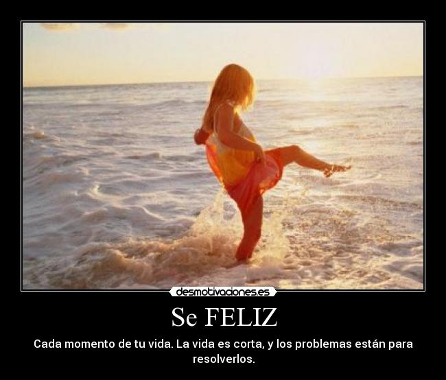 Se FELIZ - Cada momento de tu vida. La vida es corta, y los problemas están para resolverlos.