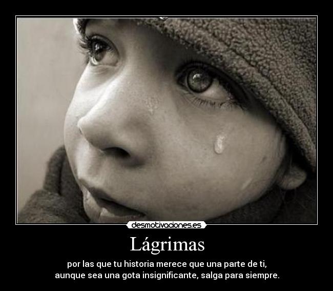 Lágrimas - por las que tu historia merece que una parte de ti,
aunque sea una gota insignificante, salga para siempre.