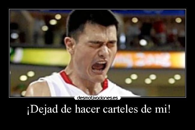 ¡Dejad de hacer carteles de mi! -