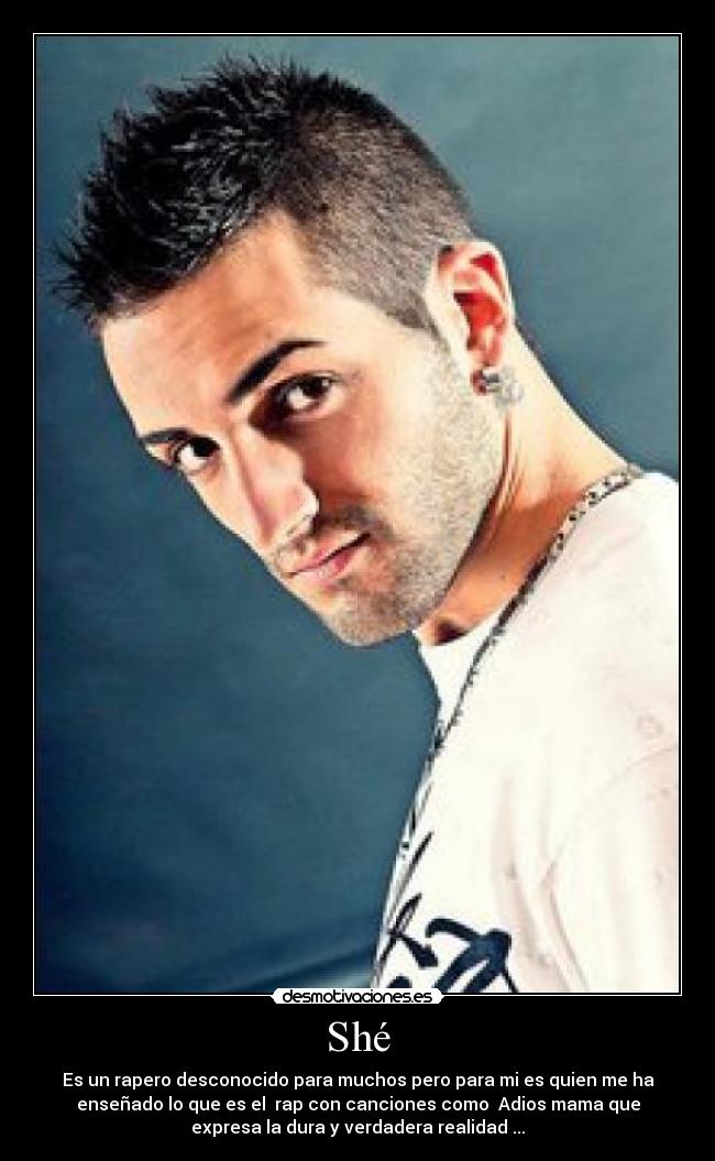 Shé - Es un rapero desconocido para muchos pero para mi es quien me ha
enseñado lo que es el rap con canciones como Adios mama que
expresa la dura y verdadera realidad ...