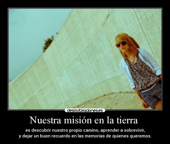 Nuestra misión en la tierra - es descubrir nuestro propio camino, aprender a sobrevivir,
y dejar un buen recuerdo en las memorias de quienes queremos.