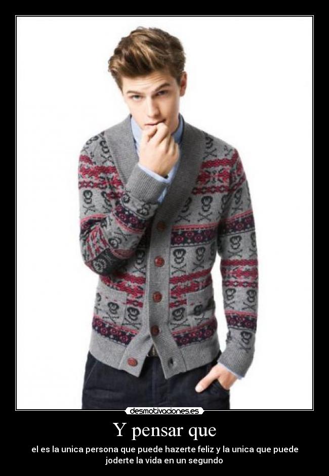 Y pensar que - el es la unica persona que puede hazerte feliz y la unica que puede
joderte la vida en un segundo