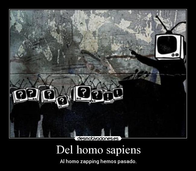 Del homo sapiens - Al homo zapping hemos pasado.