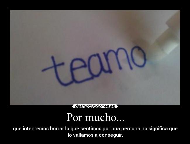 Por mucho... - que intentemos borrar lo que sentimos por una persona no significa que
lo vallamos a conseguir.