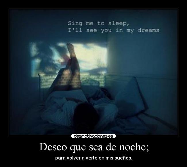 Deseo que sea de noche; - para volver a verte en mis sueños.