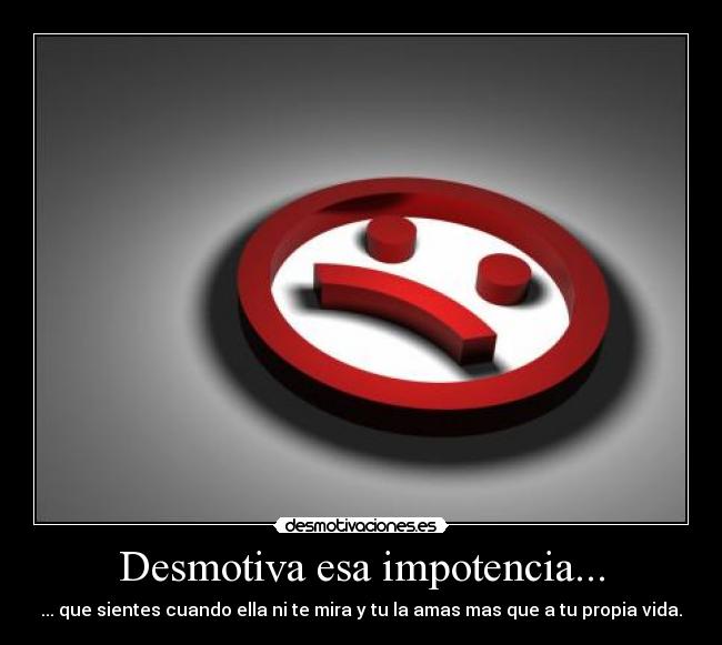 Desmotiva esa impotencia... -