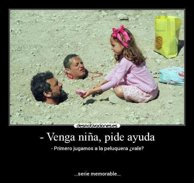- Venga niña, pide ayuda - - Primero jugamos a la peluquera ¿vale?



...serie memorable...