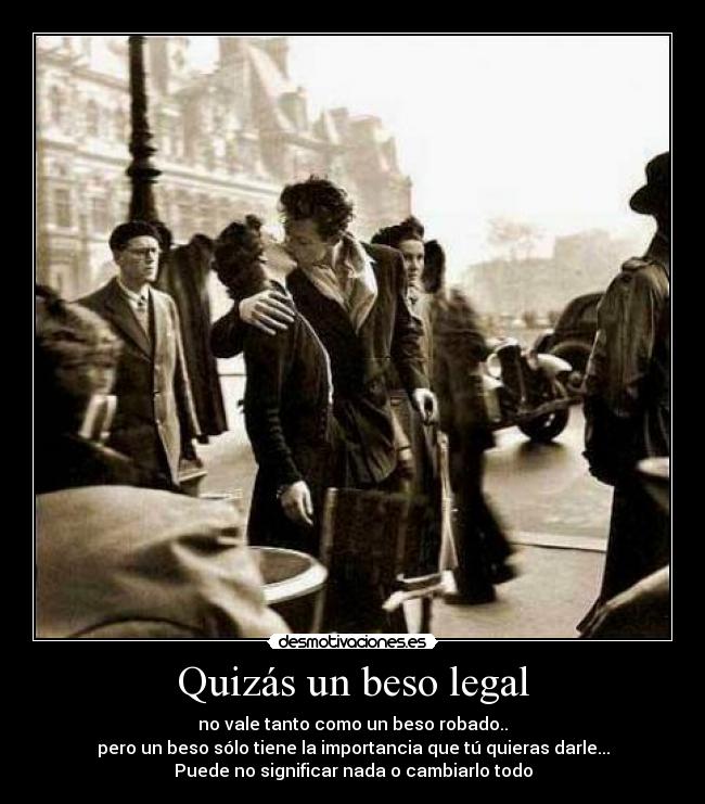 Quizás un beso legal - no vale tanto como un beso robado..
pero un beso sólo tiene la importancia que tú quieras darle...
Puede no significar nada o cambiarlo todo