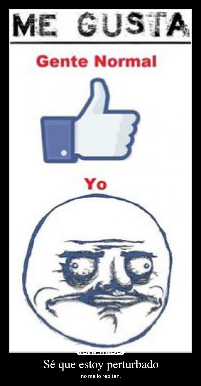 Sé que estoy perturbado - no me lo repitan.