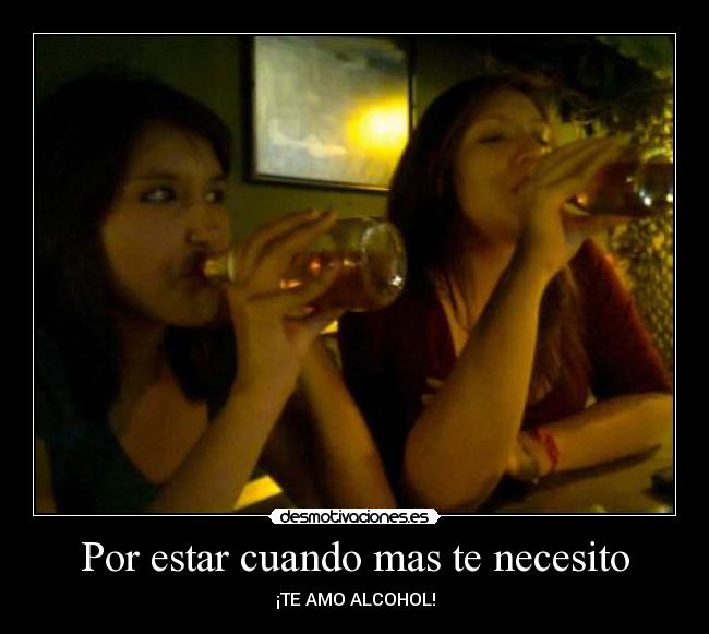 Por estar cuando mas te necesito - ¡TE AMO ALCOHOL!