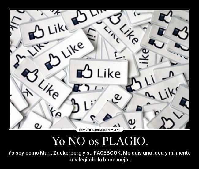 Yo NO os PLAGIO. - Yo soy como Mark Zuckerberg y su FACEBOOK. Me dais una idea y mi mente
privilegiada la hace mejor.