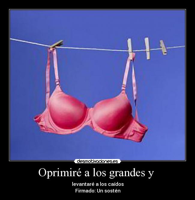 Oprimiré a los grandes y - levantaré a los caídos
Firmado: Un sostén