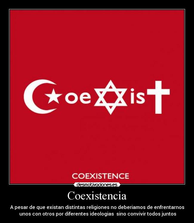 Coexistencia - A pesar de que existan distintas religiones no deberiamos de enfrentarnos
 unos con otros por diferentes ideologias  sino convivir todos juntos