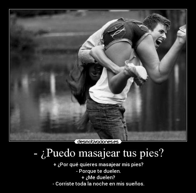 - ¿Puedo masajear tus pies? - + ¿Por qué quieres masajear mis pies?
- Porque te duelen.
+ ¿Me duelen?
- Corriste toda la noche en mis sueños.