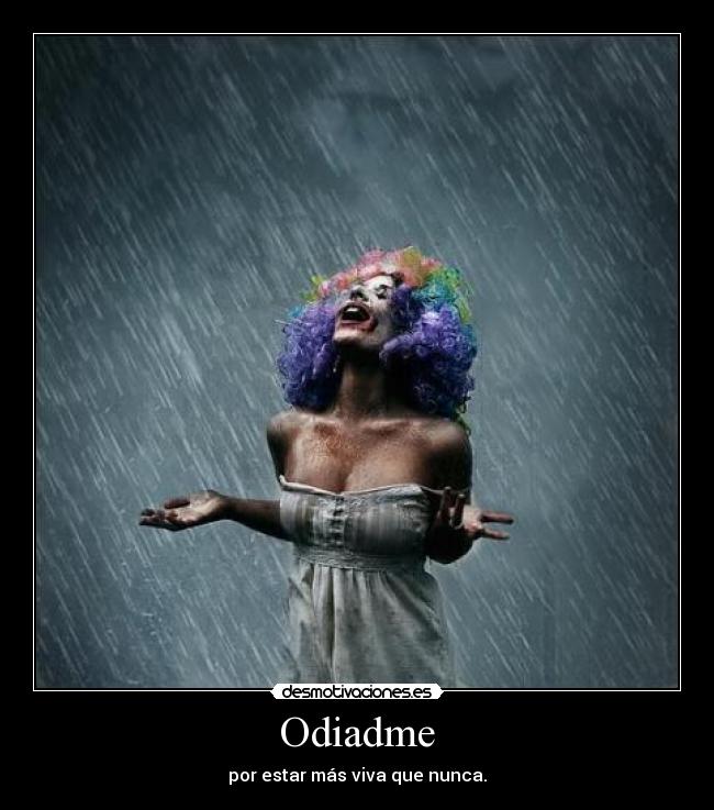 Odiadme - por estar más viva que nunca.