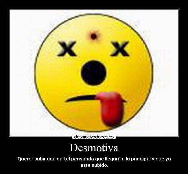 Desmotiva - Querer subir una cartel pensando que llegará a la principal y que ya este subido.