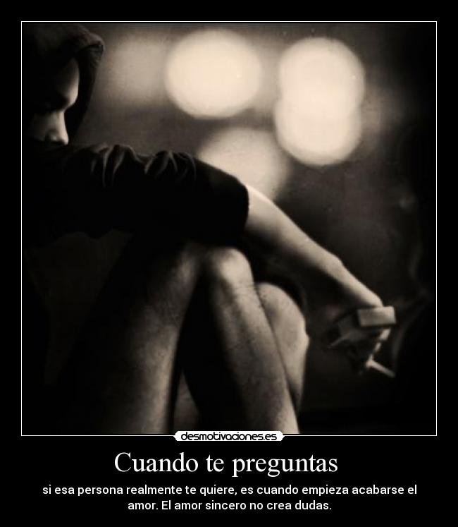 Cuando te preguntas  - si esa persona realmente te quiere, es cuando empieza acabarse el
amor. El amor sincero no crea dudas.