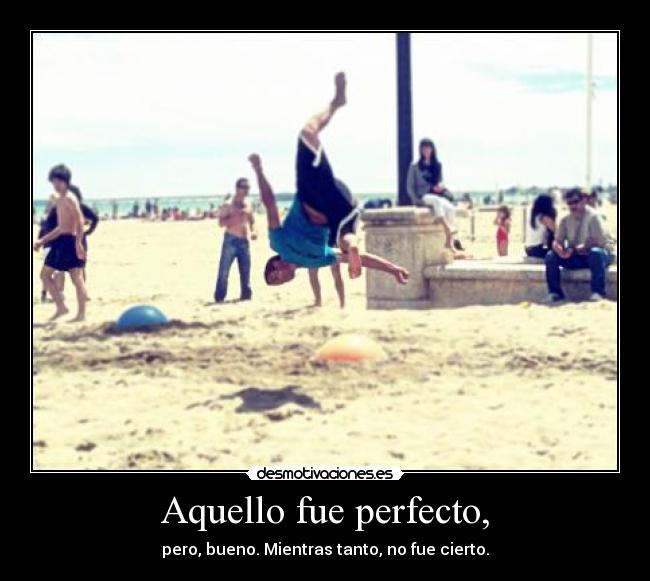 Aquello fue perfecto, - pero, bueno. Mientras tanto, no fue cierto.