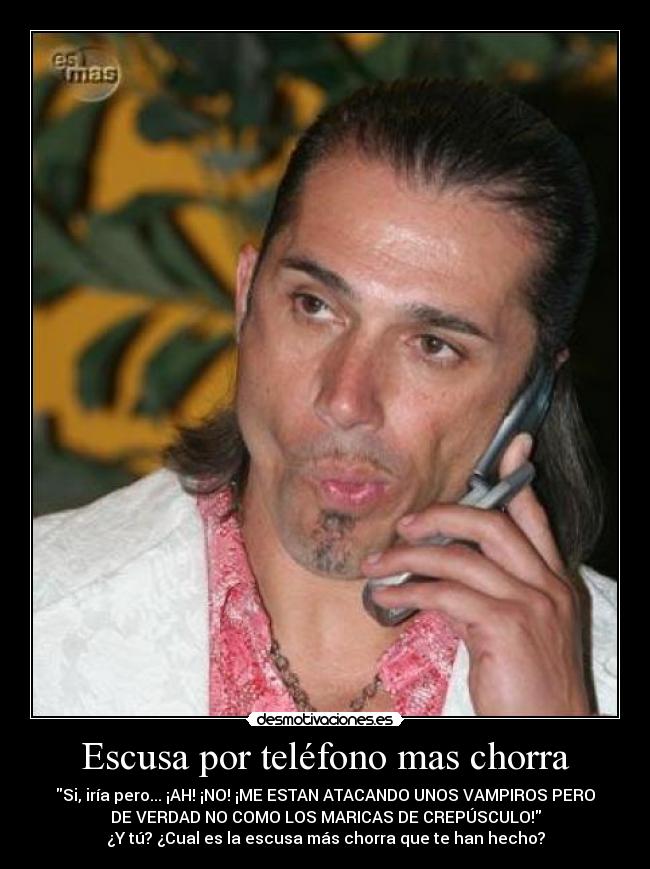 Escusa por teléfono mas chorra - Si, iría pero... ¡AH! ¡NO! ¡ME ESTAN ATACANDO UNOS VAMPIROS PERO
DE VERDAD NO COMO LOS MARICAS DE CREPÚSCULO!
¿Y tú? ¿Cual es la escusa más chorra que te han hecho?