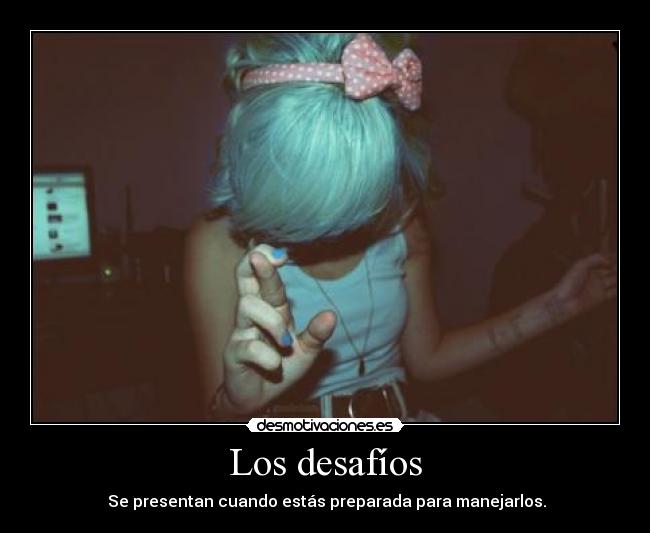 Los desafíos - Se presentan cuando estás preparada para manejarlos.