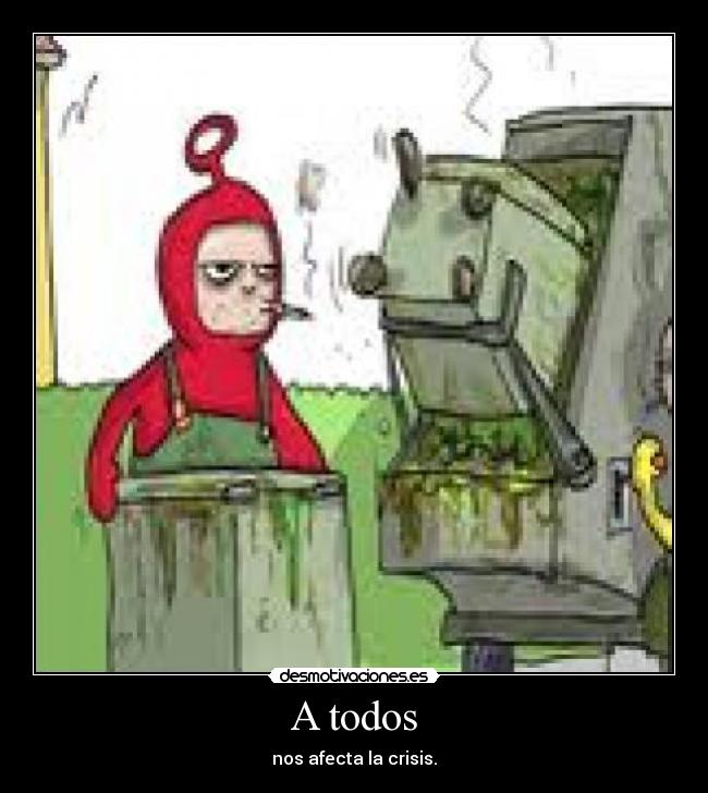 A todos - nos afecta la crisis.