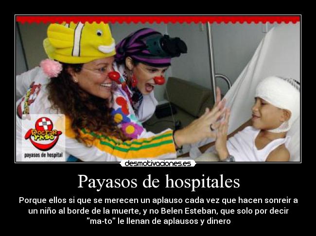 Payasos de hospitales - Porque ellos si que se merecen un aplauso cada vez que hacen sonreir a
un niño al borde de la muerte, y no Belen Esteban, que solo por decir
ma-to le llenan de aplausos y dinero