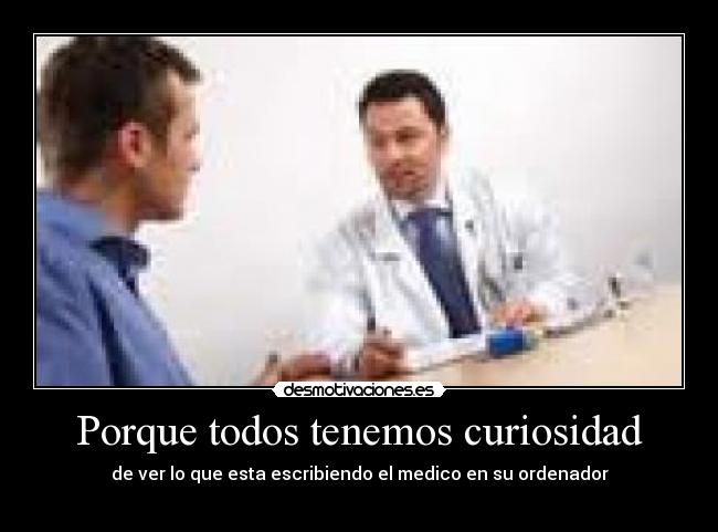 Porque todos tenemos curiosidad - de ver lo que esta escribiendo el medico en su ordenador
