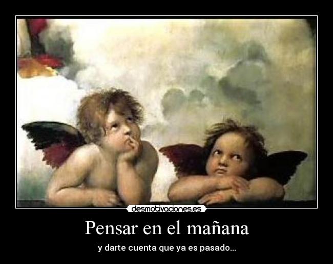 Pensar en el mañana - y darte cuenta que ya es pasado...