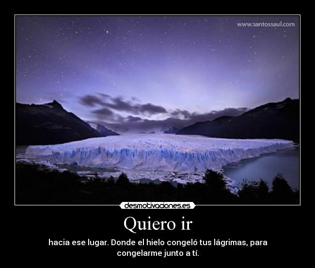 Quiero ir - hacia ese lugar. Donde el hielo congeló tus lágrimas, para congelarme junto a tí.