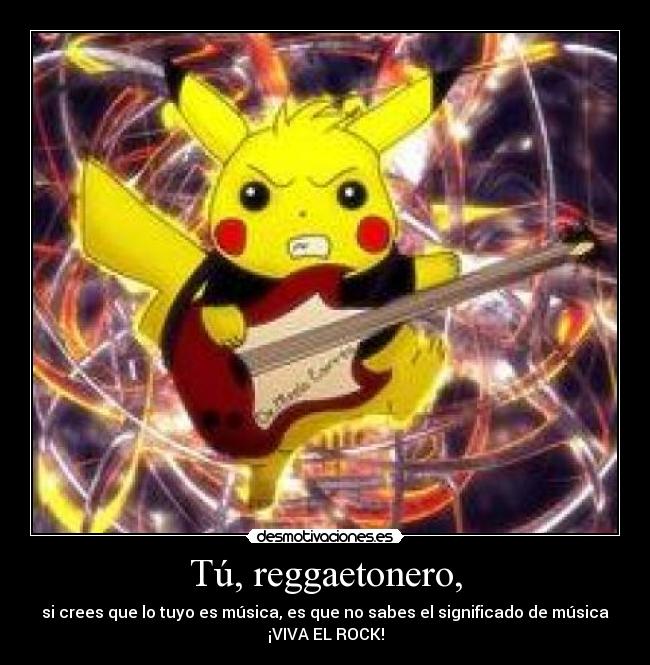 Tú, reggaetonero, - si crees que lo tuyo es música, es que no sabes el significado de música
¡VIVA EL ROCK!