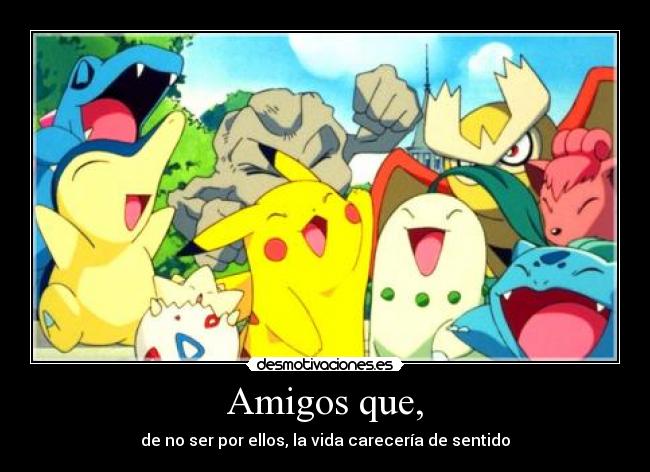 Amigos que, - de no ser por ellos, la vida carecería de sentido